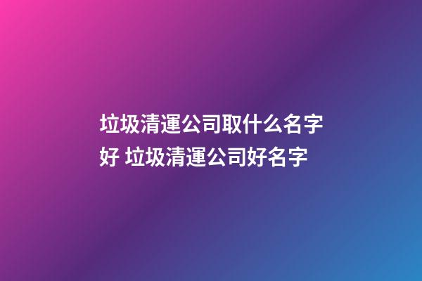 垃圾清運公司取什么名字好 垃圾清運公司好名字-第1張-公司起名-玄機派